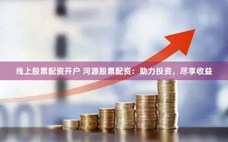 线上股票配资开户 河源股票配资：助力投资，尽享收益