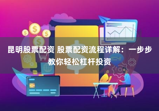 昆明股票配资 股票配资流程详解：一步步教你轻松杠杆投资