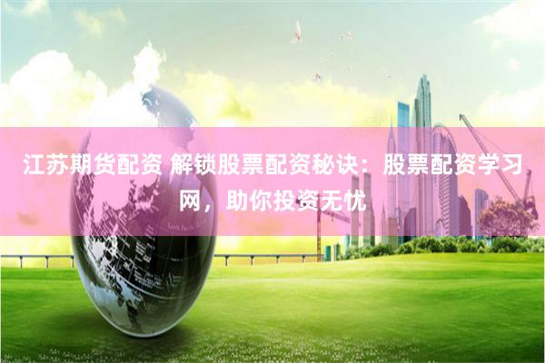 江苏期货配资 解锁股票配资秘诀：股票配资学习网，助你投资无忧