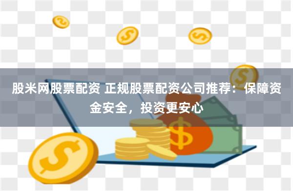 股米网股票配资 正规股票配资公司推荐：保障资金安全，投资更安心