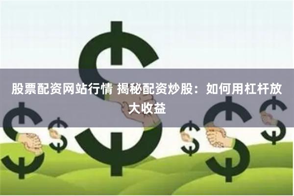 股票配资网站行情 揭秘配资炒股：如何用杠杆放大收益