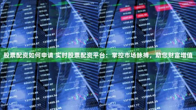 股票配资如何申请 实时股票配资平台：掌控市场脉搏，助您财富增值