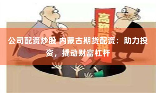 公司配资炒股 内蒙古期货配资：助力投资，撬动财富杠杆