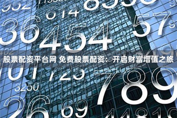 股票配资平台网 免费股票配资：开启财富增值之旅