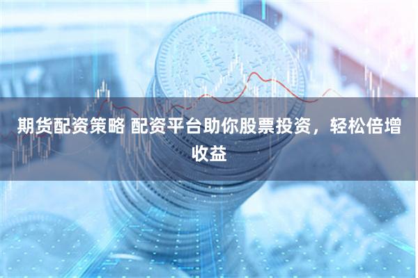 期货配资策略 配资平台助你股票投资，轻松倍增收益