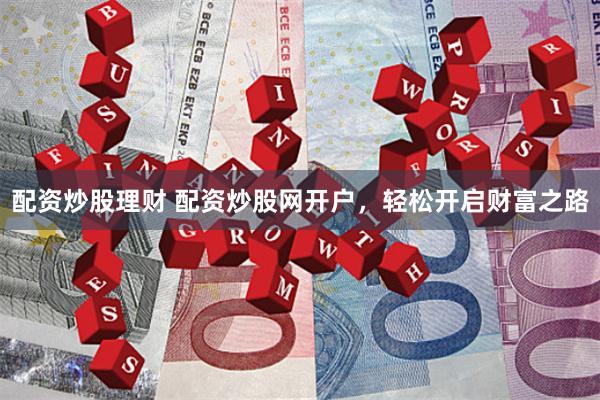 配资炒股理财 配资炒股网开户，轻松开启财富之路