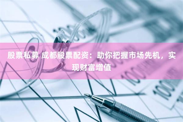 股票私募 成都股票配资：助你把握市场先机，实现财富增值