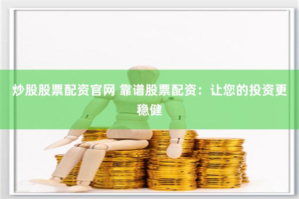 炒股股票配资官网 靠谱股票配资：让您的投资更稳健