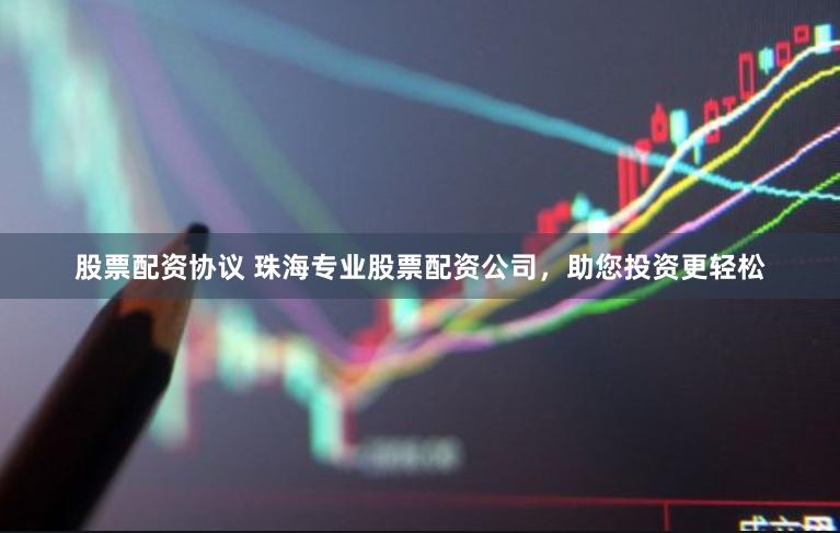 股票配资协议 珠海专业股票配资公司，助您投资更轻松