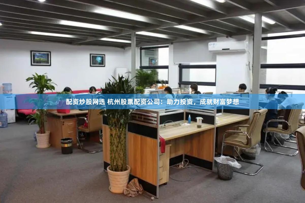 配资炒股网选 杭州股票配资公司：助力投资，成就财富梦想