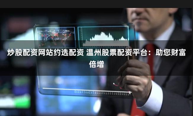炒股配资网站约选配资 温州股票配资平台：助您财富倍增