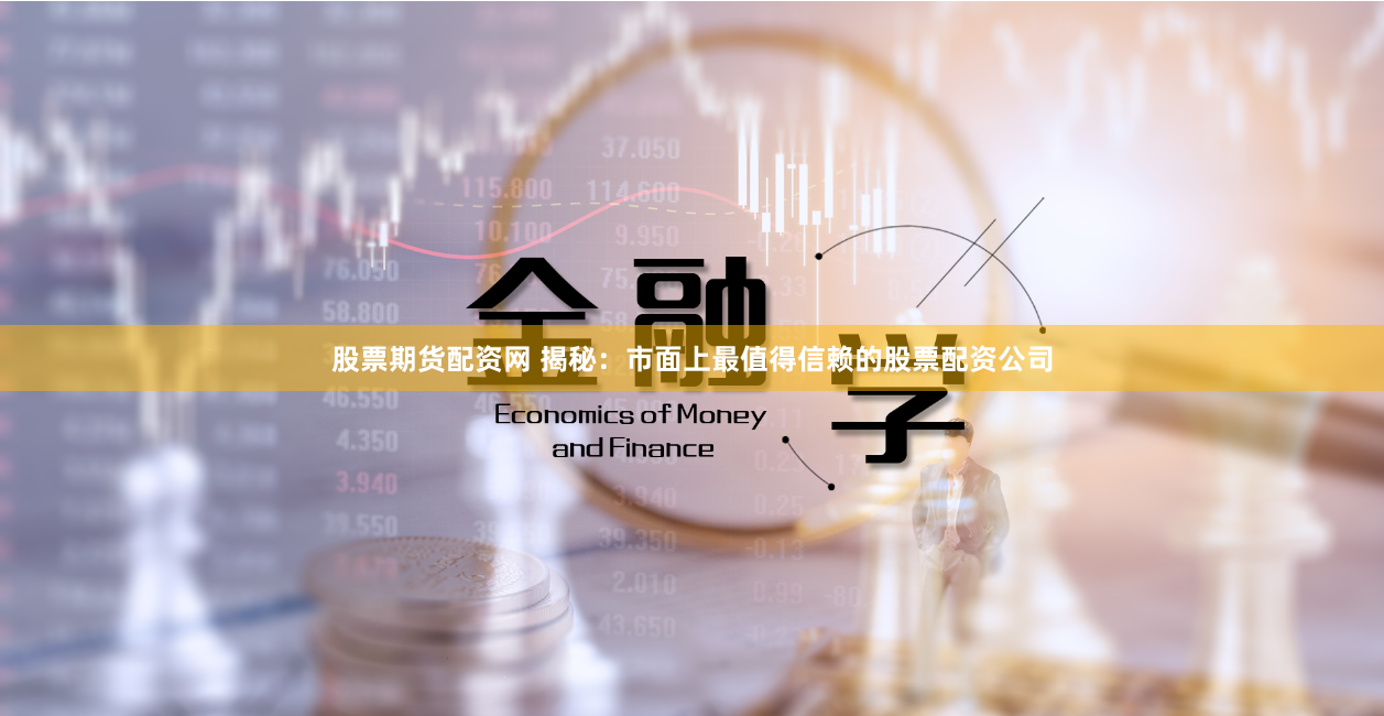 股票期货配资网 揭秘：市面上最值得信赖的股票配资公司