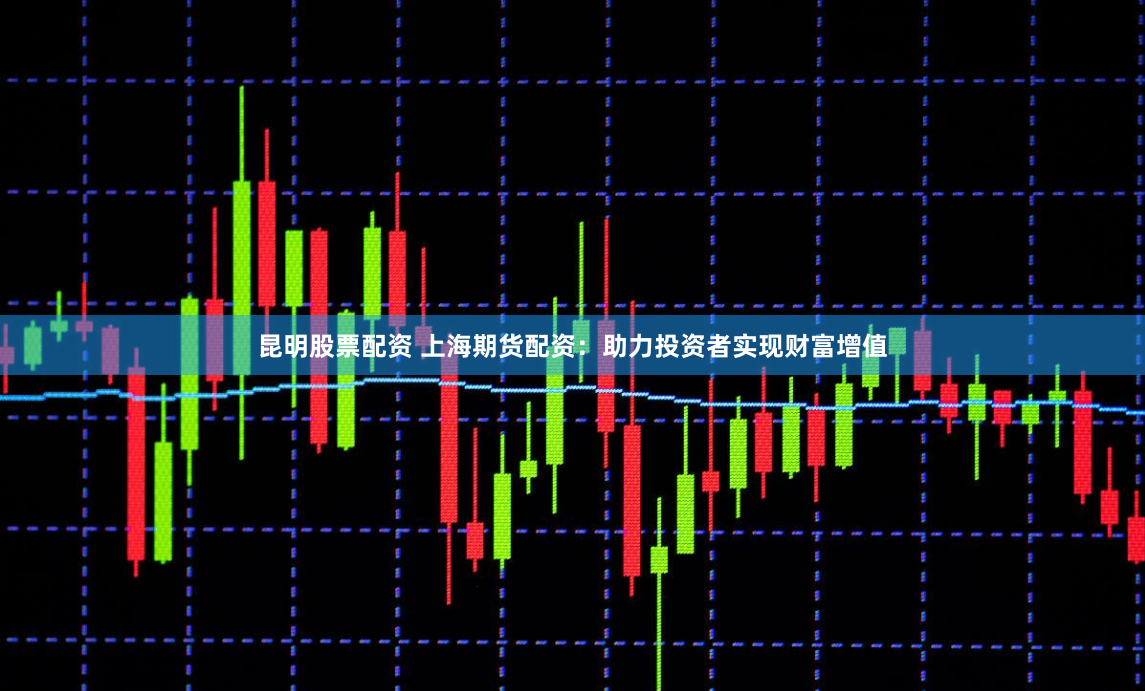昆明股票配资 上海期货配资：助力投资者实现财富增值