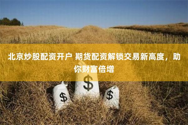 北京炒股配资开户 期货配资解锁交易新高度，助你财富倍增