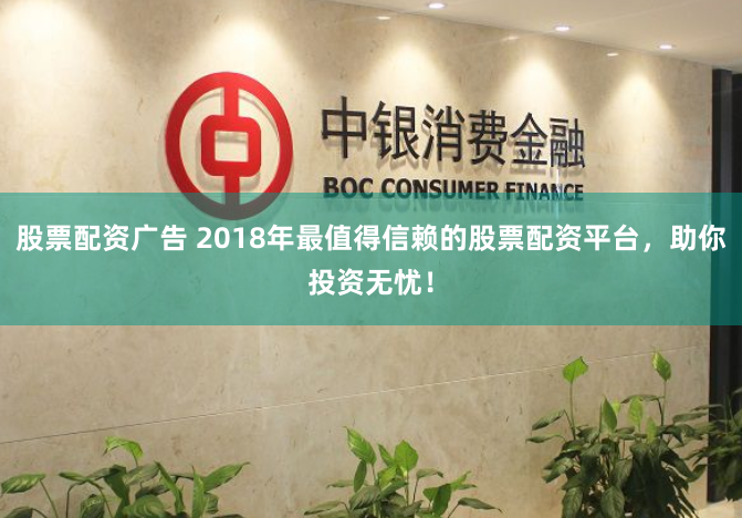 股票配资广告 2018年最值得信赖的股票配资平台，助你投资无忧！