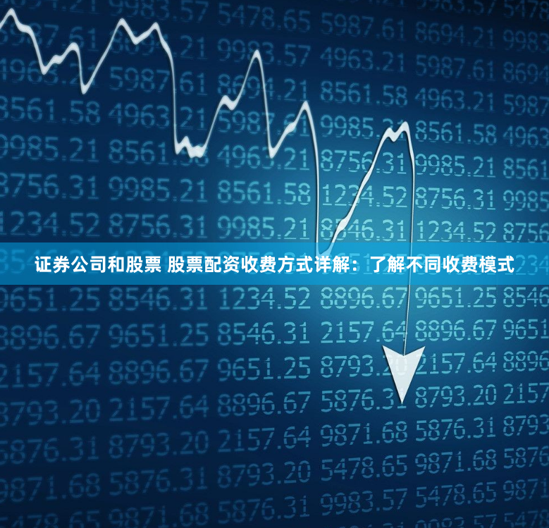 证券公司和股票 股票配资收费方式详解：了解不同收费模式