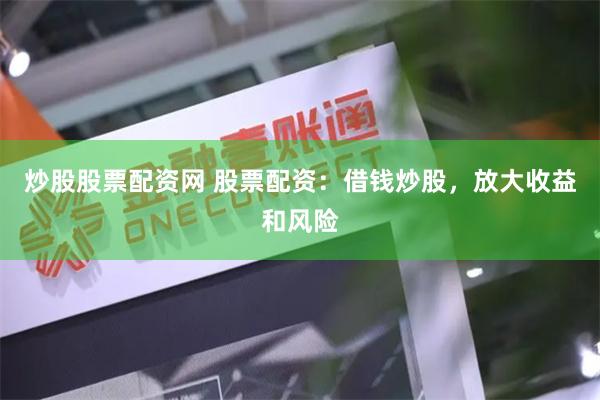 炒股股票配资网 股票配资：借钱炒股，放大收益和风险