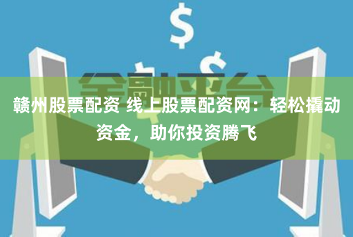 赣州股票配资 线上股票配资网：轻松撬动资金，助你投资腾飞