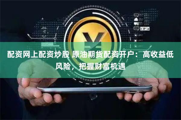 配资网上配资炒股 原油期货配资开户：高收益低风险，把握财富机遇