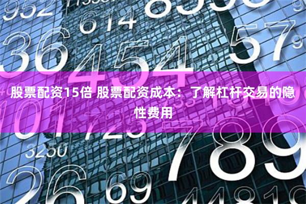 股票配资15倍 股票配资成本：了解杠杆交易的隐性费用