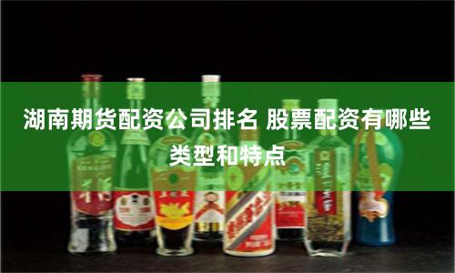 湖南期货配资公司排名 股票配资有哪些类型和特点