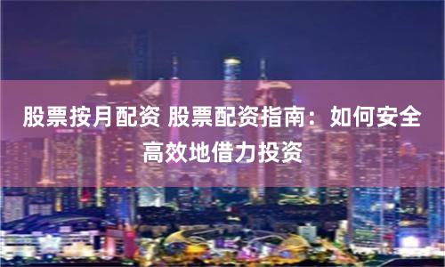 股票按月配资 股票配资指南：如何安全高效地借力投资