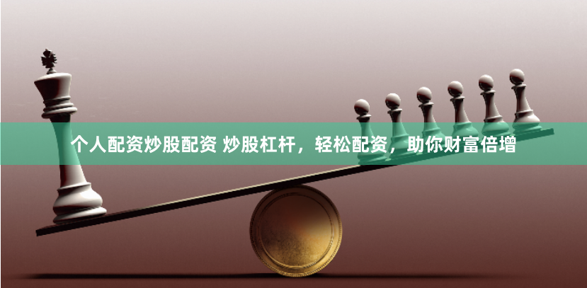 个人配资炒股配资 炒股杠杆，轻松配资，助你财富倍增