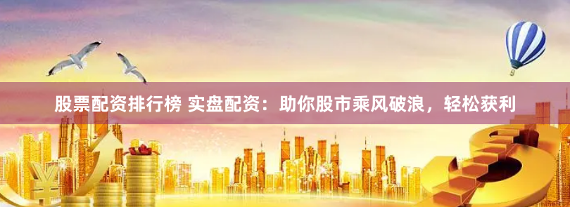 股票配资排行榜 实盘配资：助你股市乘风破浪，轻松获利