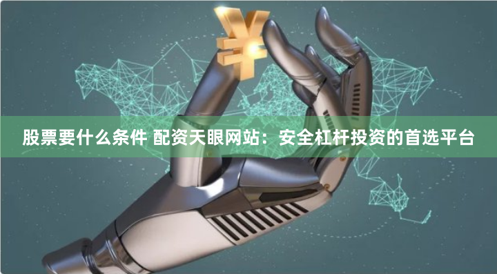 股票要什么条件 配资天眼网站：安全杠杆投资的首选平台