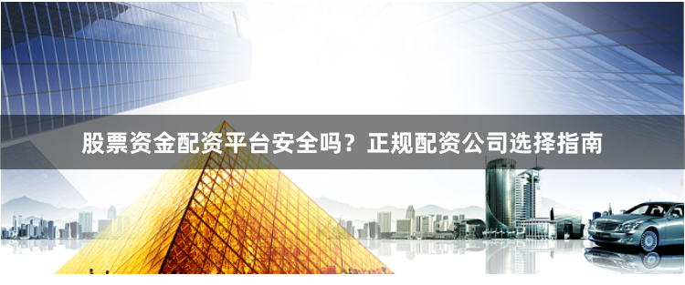 股票资金配资平台安全吗？正规配资公司选择指南