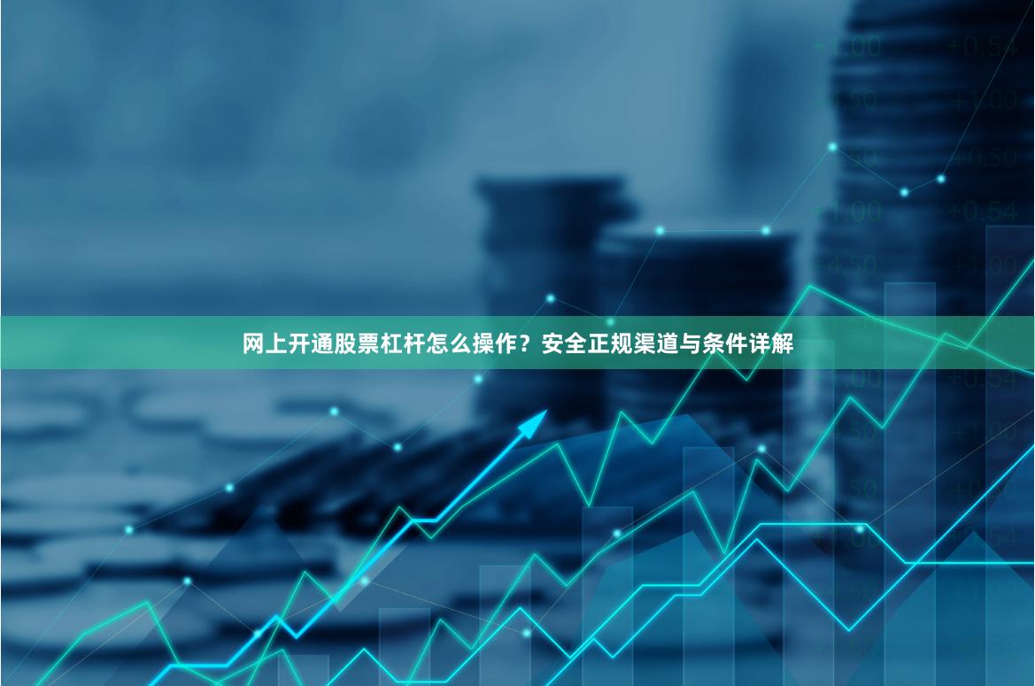 网上开通股票杠杆怎么操作？安全正规渠道与条件详解